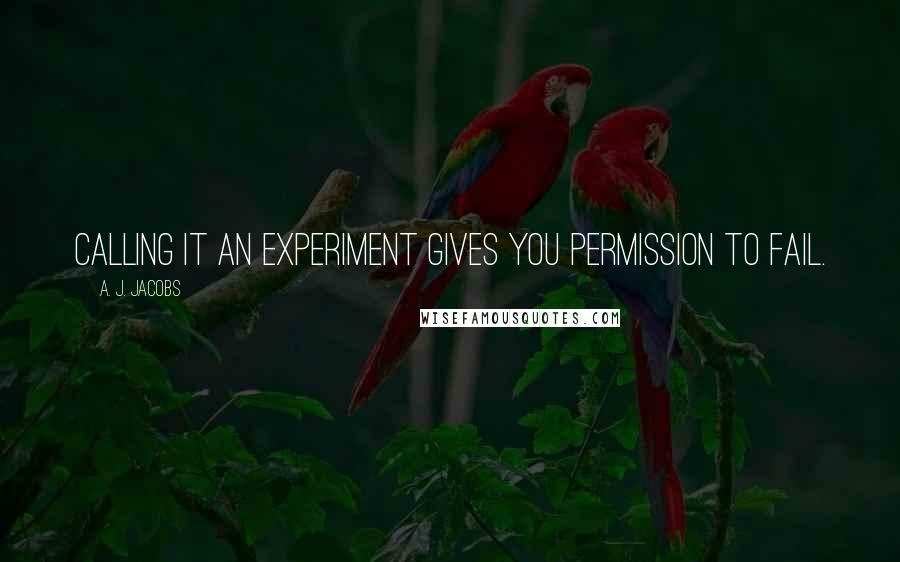 A. J. Jacobs quotes: Calling it an experiment gives you permission to fail.