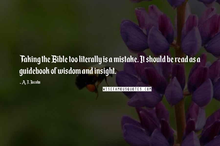 A. J. Jacobs quotes: Taking the Bible too literally is a mistake. It should be read as a guidebook of wisdom and insight.