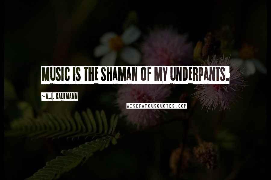 A.J. Kaufmann quotes: Music is the shaman of my underpants.