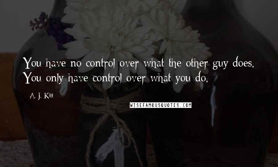 A. J. Kitt quotes: You have no control over what the other guy does. You only have control over what you do.