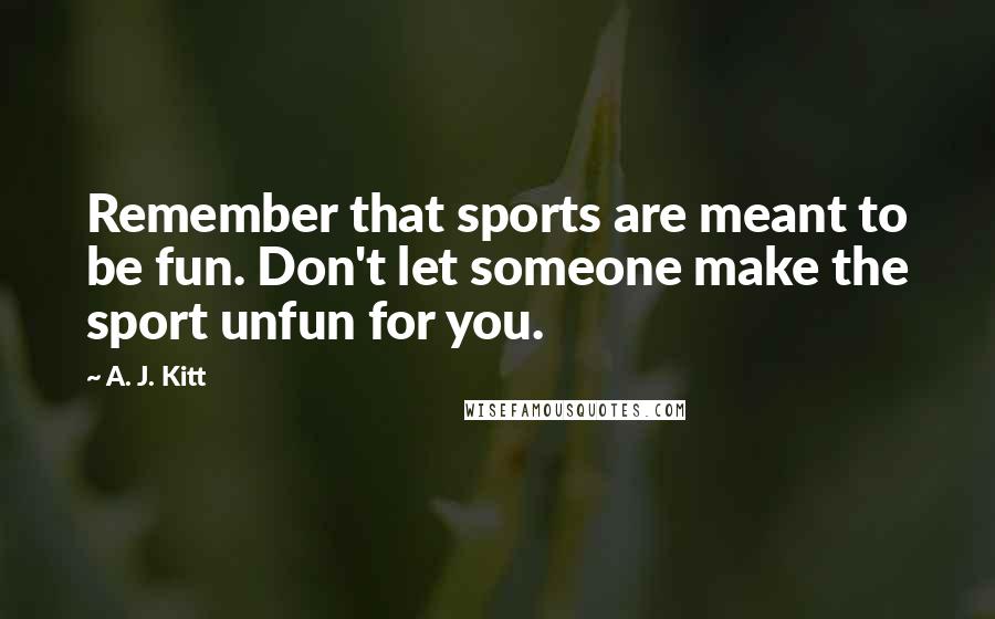 A. J. Kitt quotes: Remember that sports are meant to be fun. Don't let someone make the sport unfun for you.