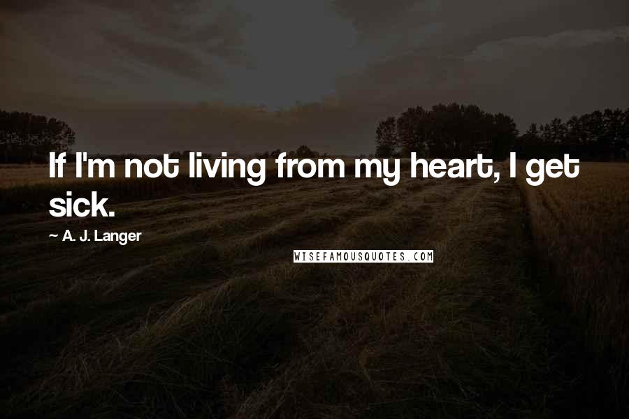 A. J. Langer quotes: If I'm not living from my heart, I get sick.