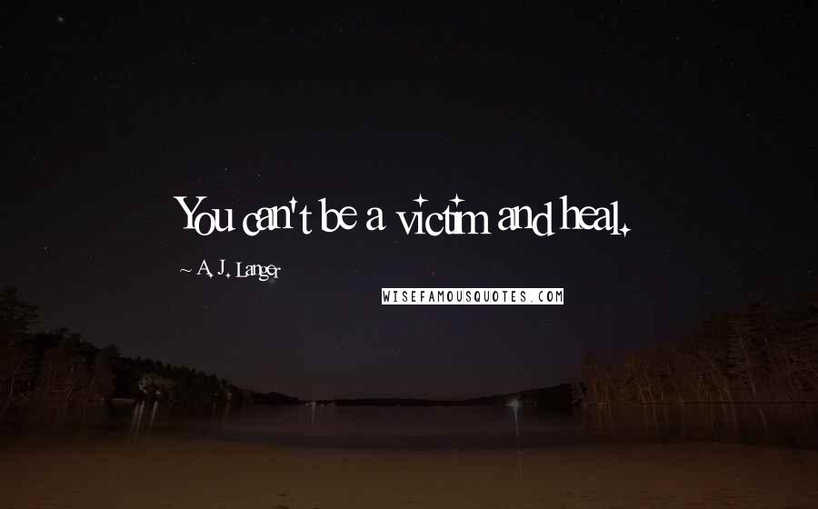A. J. Langer quotes: You can't be a victim and heal.