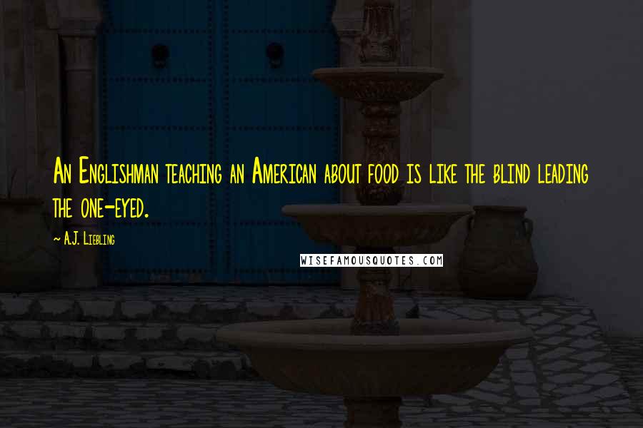 A.J. Liebling quotes: An Englishman teaching an American about food is like the blind leading the one-eyed.