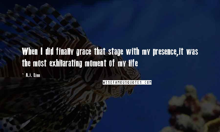 A.J. Linn quotes: When I did finally grace that stage with my presence,it was the most exhilarating moment of my life