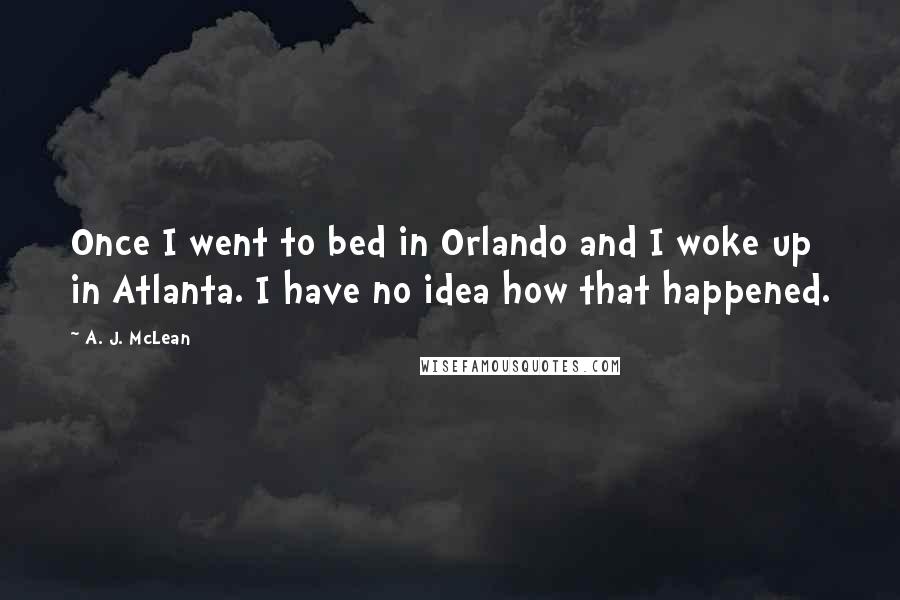 A. J. McLean quotes: Once I went to bed in Orlando and I woke up in Atlanta. I have no idea how that happened.