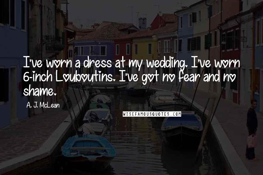 A. J. McLean quotes: I've worn a dress at my wedding. I've worn 6-inch Louboutins. I've got no fear and no shame.