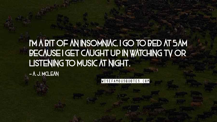 A. J. McLean quotes: I'm a bit of an insomniac. I go to bed at 5am because I get caught up in watching TV or listening to music at night.