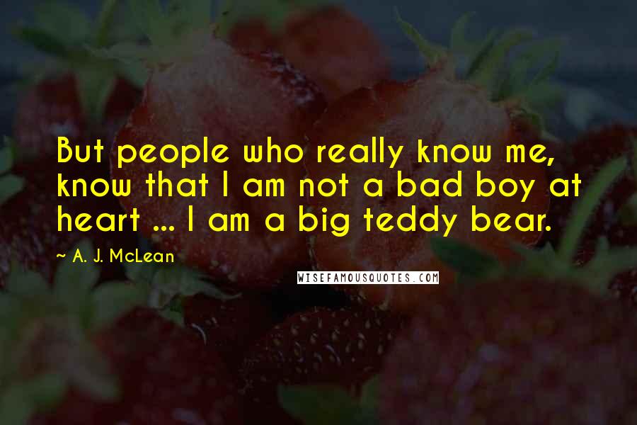 A. J. McLean quotes: But people who really know me, know that I am not a bad boy at heart ... I am a big teddy bear.