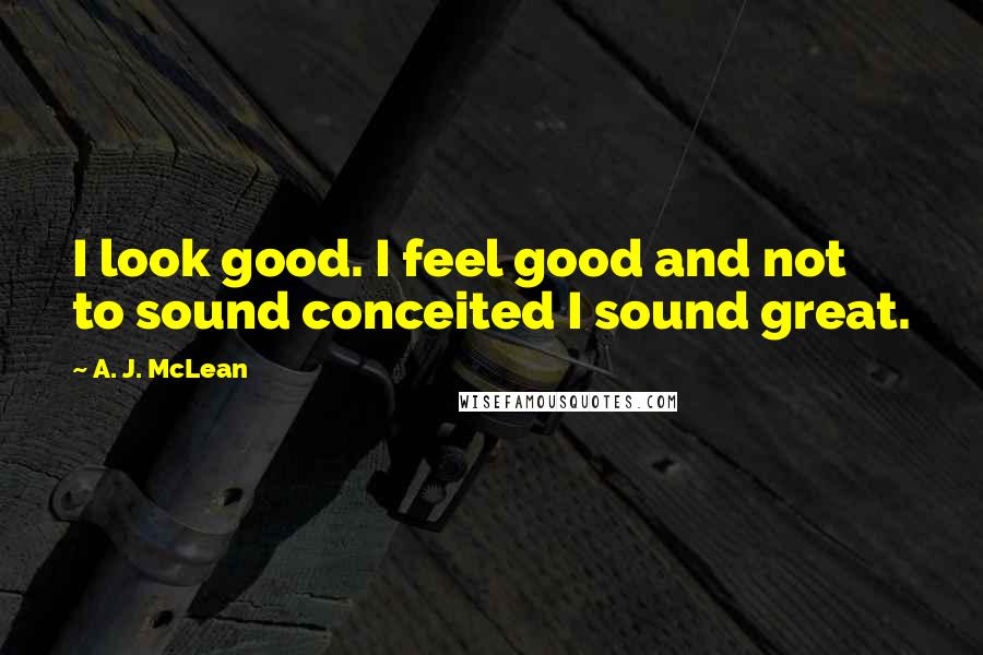 A. J. McLean quotes: I look good. I feel good and not to sound conceited I sound great.