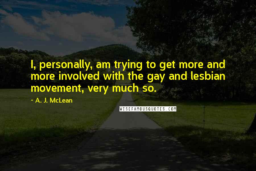 A. J. McLean quotes: I, personally, am trying to get more and more involved with the gay and lesbian movement, very much so.