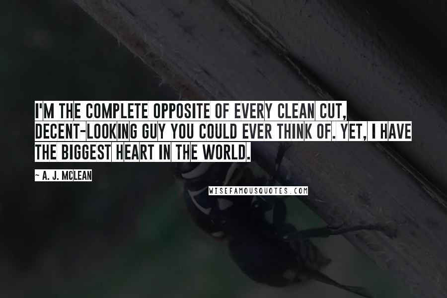 A. J. McLean quotes: I'm the complete opposite of every clean cut, decent-looking guy you could ever think of. Yet, I have the biggest heart in the world.