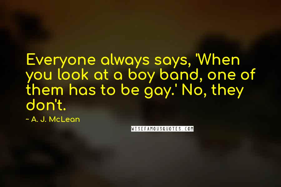 A. J. McLean quotes: Everyone always says, 'When you look at a boy band, one of them has to be gay.' No, they don't.