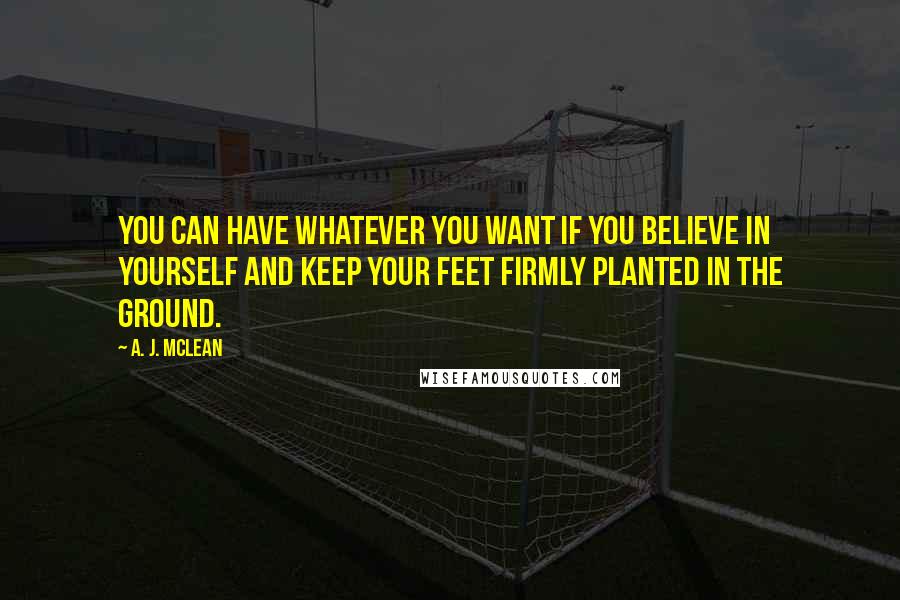 A. J. McLean quotes: You can have whatever you want if you believe in yourself and keep your feet firmly planted in the ground.