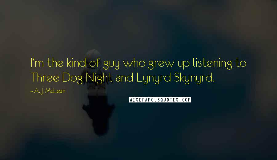 A. J. McLean quotes: I'm the kind of guy who grew up listening to Three Dog Night and Lynyrd Skynyrd.