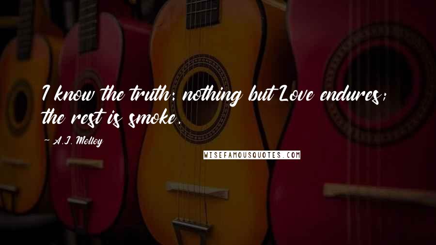 A.J. Molloy quotes: I know the truth: nothing but Love endures; the rest is smoke.