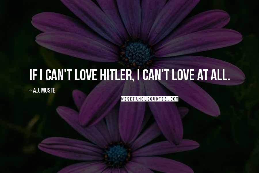 A.J. Muste quotes: If I can't love Hitler, I can't love at all.