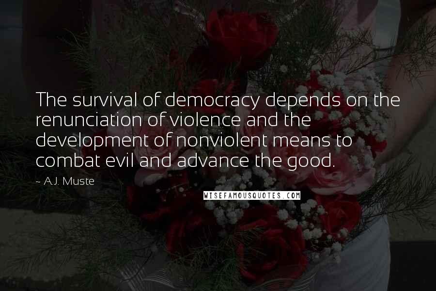 A.J. Muste quotes: The survival of democracy depends on the renunciation of violence and the development of nonviolent means to combat evil and advance the good.