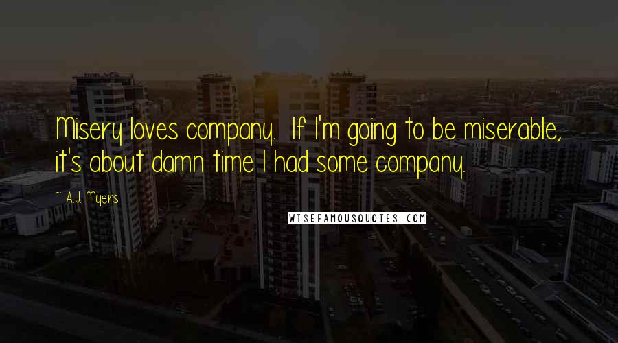 A.J. Myers quotes: Misery loves company. If I'm going to be miserable, it's about damn time I had some company. A.J. Myers quotes: Misery loves company. If I'm going to be miserable, it's about damn time I had some company.
