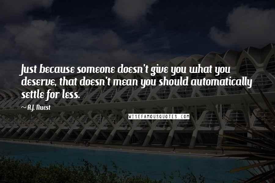 A.J. Nuest quotes: Just because someone doesn't give you what you deserve, that doesn't mean you should automatically settle for less.