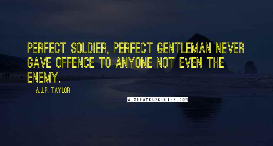 A.J.P. Taylor quotes: Perfect soldier, perfect gentleman never gave offence to anyone not even the enemy.