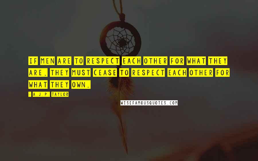 A.J.P. Taylor quotes: If men are to respect each other for what they are, they must cease to respect each other for what they own.