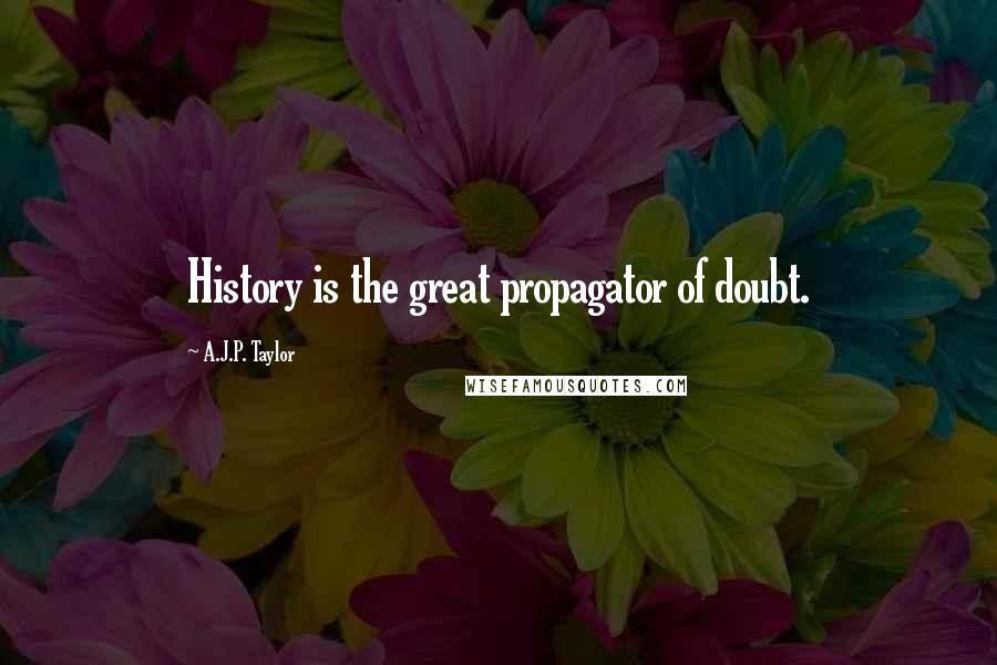 A.J.P. Taylor quotes: History is the great propagator of doubt.