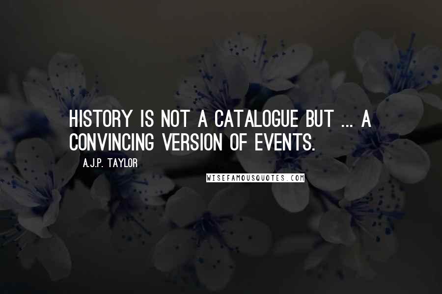 A.J.P. Taylor quotes: History is not a catalogue but ... a convincing version of events.