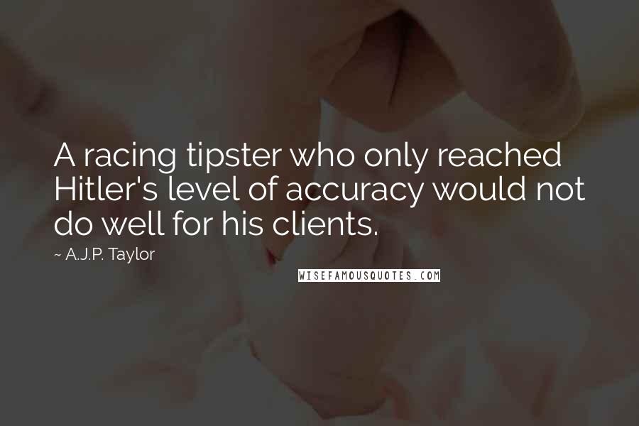 A.J.P. Taylor quotes: A racing tipster who only reached Hitler's level of accuracy would not do well for his clients.