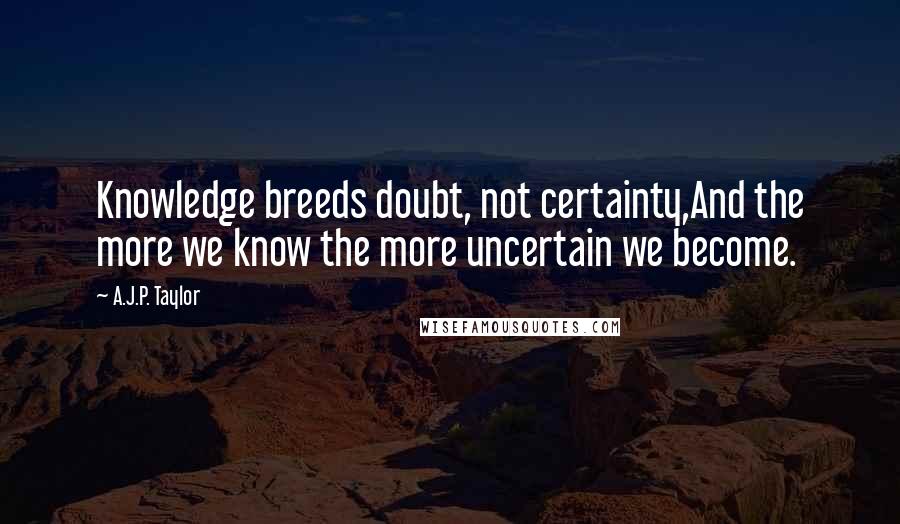 A.J.P. Taylor quotes: Knowledge breeds doubt, not certainty,And the more we know the more uncertain we become.