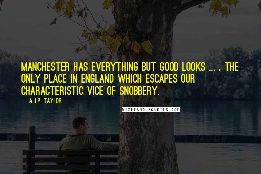 A.J.P. Taylor quotes: Manchester has everything but good looks ... , the only place in England which escapes our characteristic vice of snobbery.