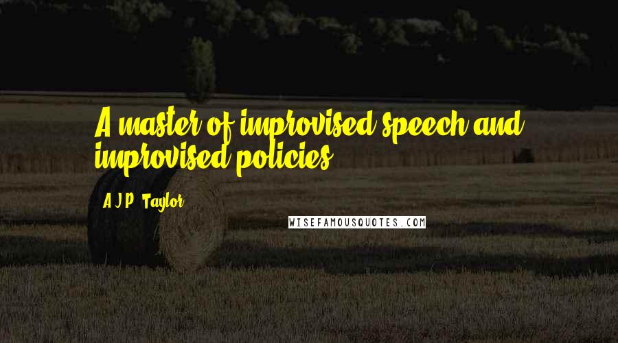 A.J.P. Taylor quotes: A master of improvised speech and improvised policies.