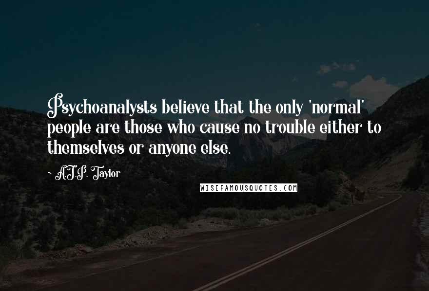 A.J.P. Taylor quotes: Psychoanalysts believe that the only 'normal' people are those who cause no trouble either to themselves or anyone else.