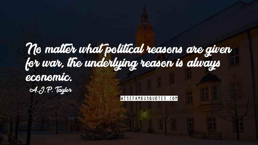 A.J.P. Taylor quotes: No matter what political reasons are given for war, the underlying reason is always economic.