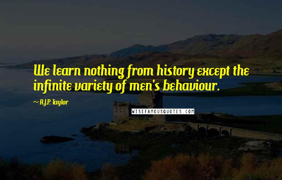 A.J.P. Taylor quotes: We learn nothing from history except the infinite variety of men's behaviour.