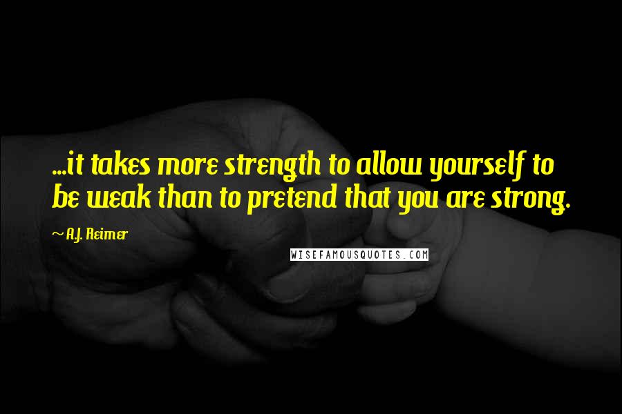 A.J. Reimer quotes: ...it takes more strength to allow yourself to be weak than to pretend that you are strong.