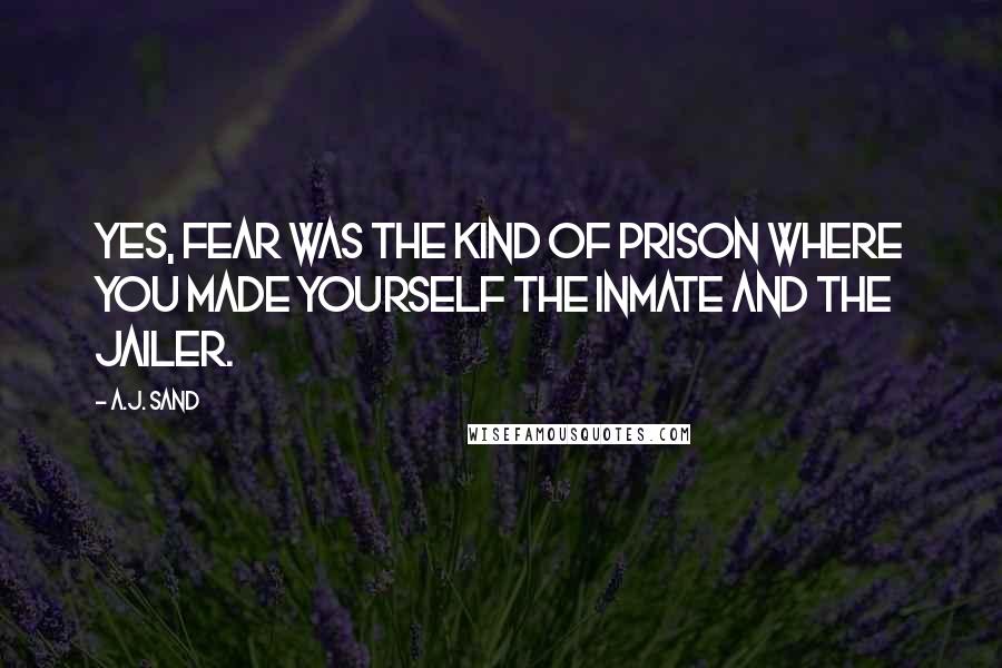 A.J. Sand quotes: Yes, fear was the kind of prison where you made yourself the inmate and the jailer.