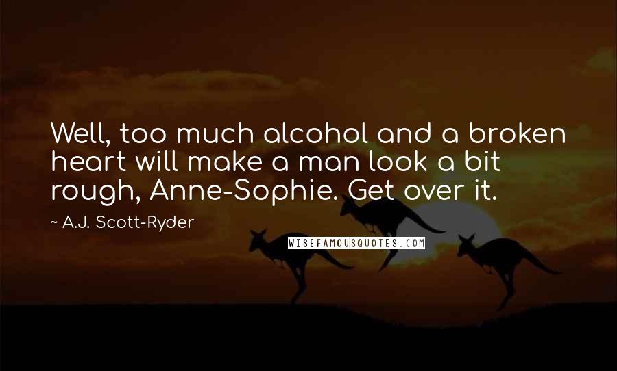 A.J. Scott-Ryder quotes: Well, too much alcohol and a broken heart will make a man look a bit rough, Anne-Sophie. Get over it.