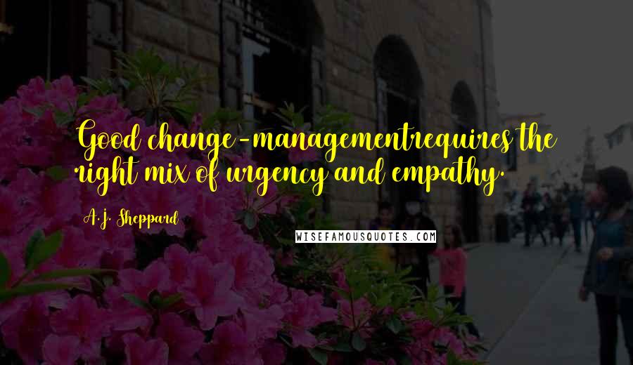 A.J. Sheppard quotes: Good change-managementrequires the right mix of urgency and empathy.