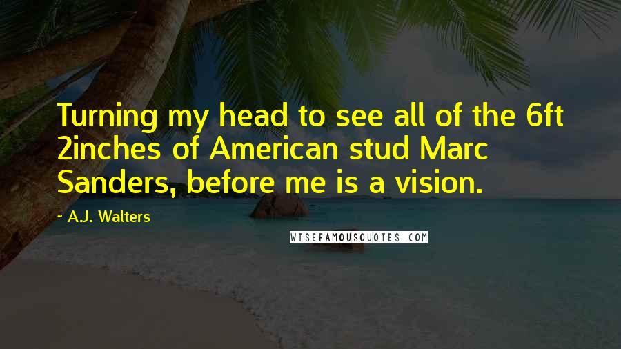 A.J. Walters quotes: Turning my head to see all of the 6ft 2inches of American stud Marc Sanders, before me is a vision.