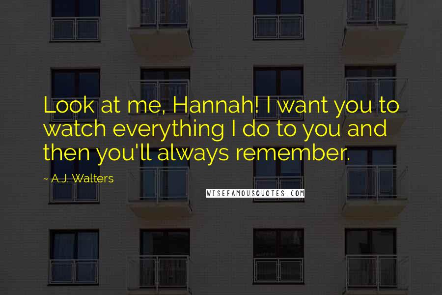 A.J. Walters quotes: Look at me, Hannah! I want you to watch everything I do to you and then you'll always remember.