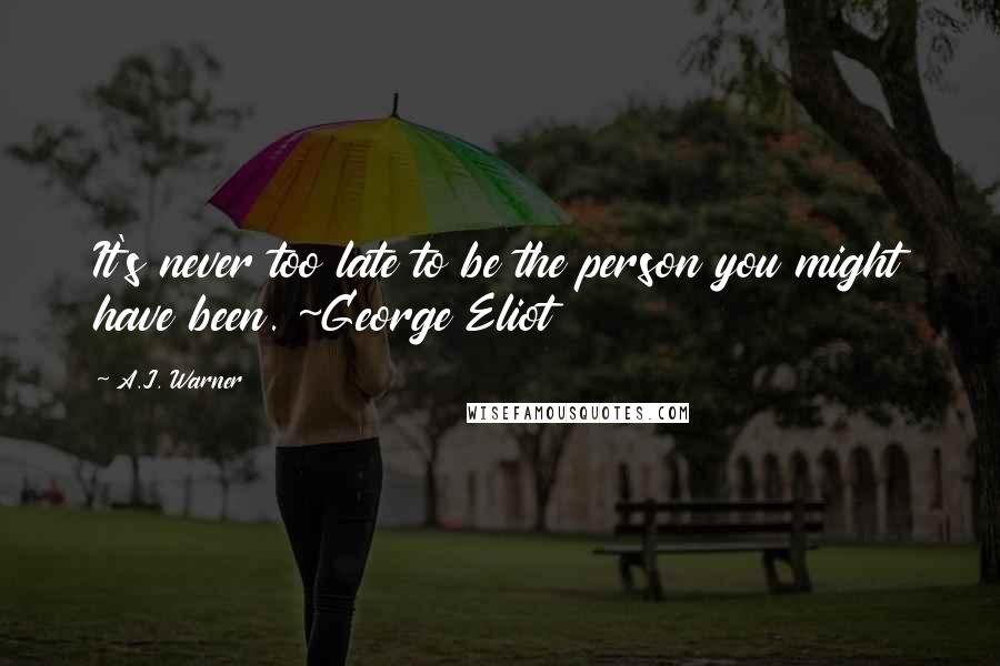 A.J. Warner quotes: It's never too late to be the person you might have been. ~George Eliot