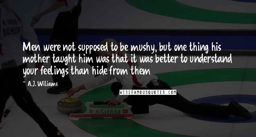 A.J. Wiliams quotes: Men were not supposed to be mushy, but one thing his mother taught him was that it was better to understand your feelings than hide from them