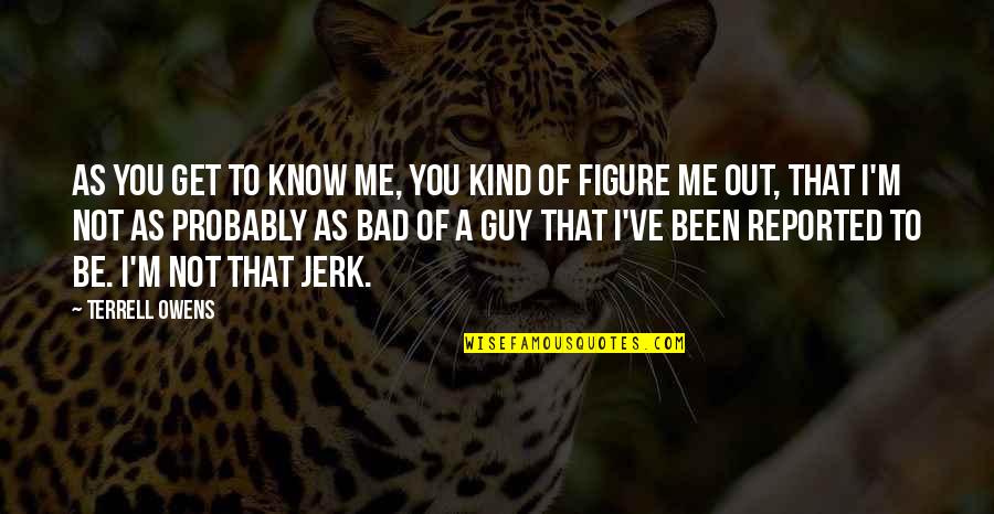 A Jerk Guy Quotes By Terrell Owens: As you get to know me, you kind A Jerk Guy Quotes By Terrell Owens: As you get to know me, you kind