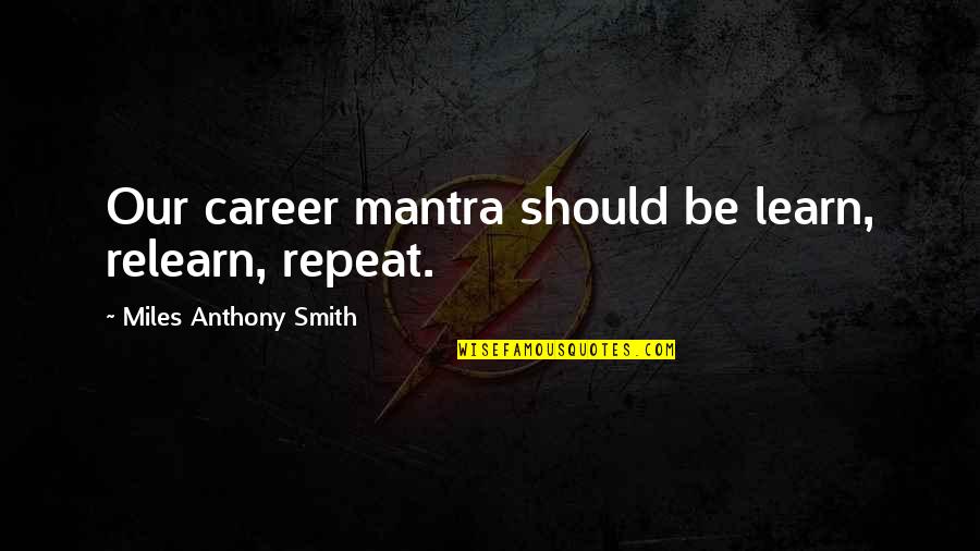 A Job Interview Quotes By Miles Anthony Smith: Our career mantra should be learn, relearn, repeat.