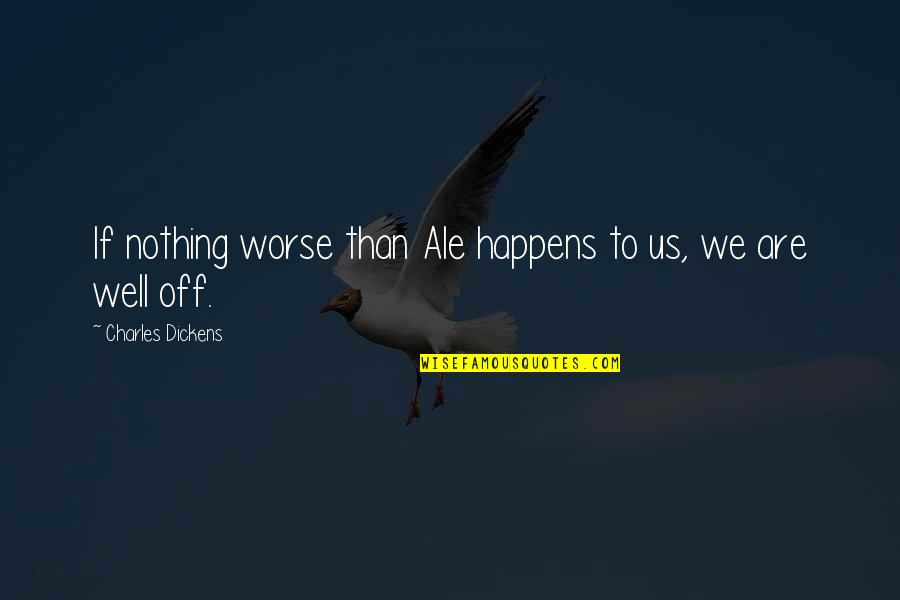 A Job Worth Doing Quotes By Charles Dickens: If nothing worse than Ale happens to us,