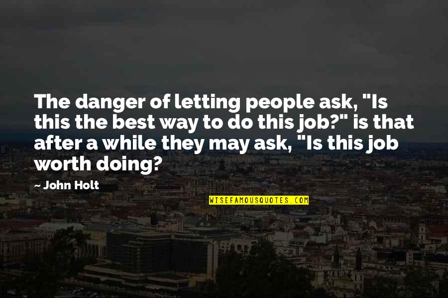 A Job Worth Doing Quotes By John Holt: The danger of letting people ask, "Is this