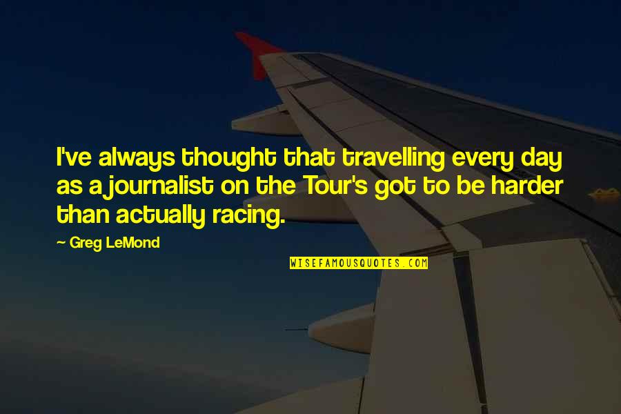 A Journalist Quotes By Greg LeMond: I've always thought that travelling every day as