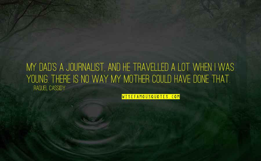 A Journalist Quotes By Raquel Cassidy: My dad's a journalist, and he travelled a