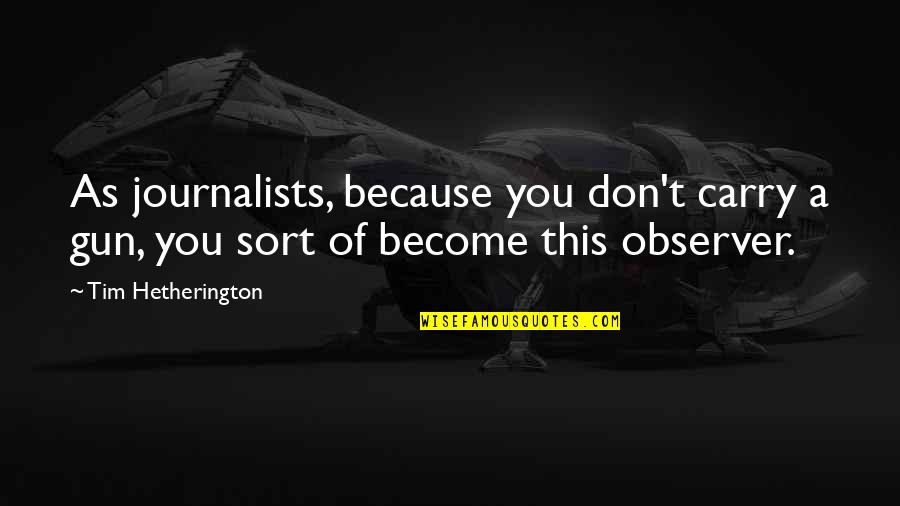 A Journalists Quotes By Tim Hetherington: As journalists, because you don't carry a gun,